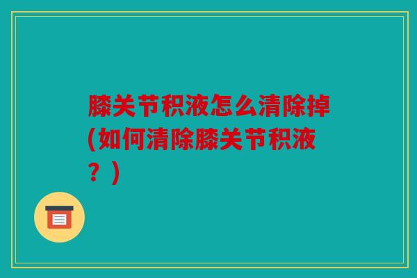 膝关节积液怎么清除掉(如何清除膝关节积液？)