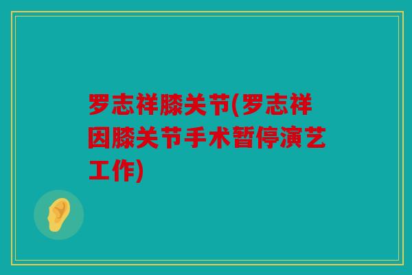 罗志祥膝关节(罗志祥因膝关节手术暂停演艺工作)