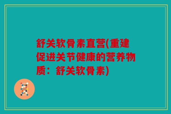 舒关软骨素直营(重建促进关节健康的营养物质:舒关软骨素) 舒关软骨素直营(重建促进关节健康的营养物质:舒关软骨素)