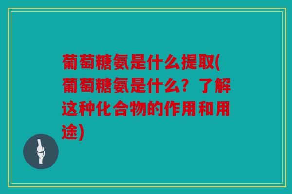 葡萄糖氨是什么提取(葡萄糖氨是什么?了解这种化合物的作用和用途) 葡萄糖氨是什么提取(葡萄糖氨是什么?了解这种化合物的作用和用途)