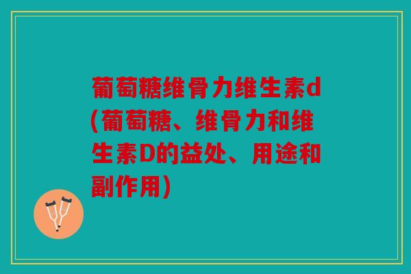 葡萄糖维骨力维生素d(葡萄糖、维骨力和维生素D的益处、用途和副作用)