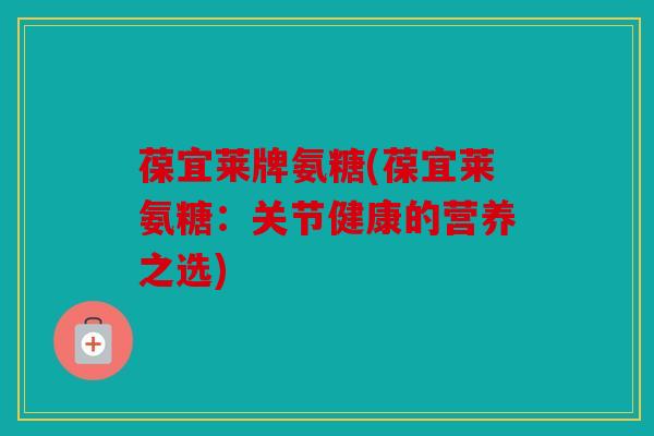 葆宜莱牌氨糖(葆宜莱氨糖:关节健康的营养之选) 葆宜莱牌氨糖(葆宜莱氨糖:关节健康的营养之选)