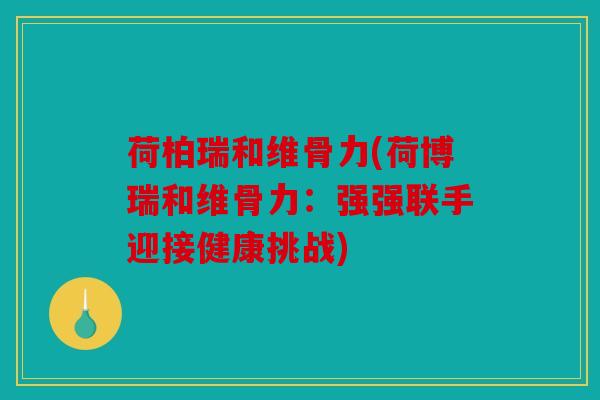 荷柏瑞和维骨力(荷博瑞和维骨力：强强联手迎接健康挑战)