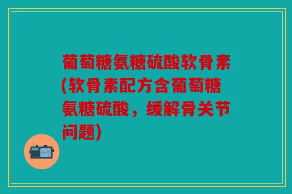 葡萄糖氨糖硫酸软骨素(软骨素配方含葡萄糖氨糖硫酸,缓解骨关节问题) 葡萄糖氨糖硫酸软骨素(软骨素配方含葡萄糖氨糖硫酸,缓解骨关节问题)