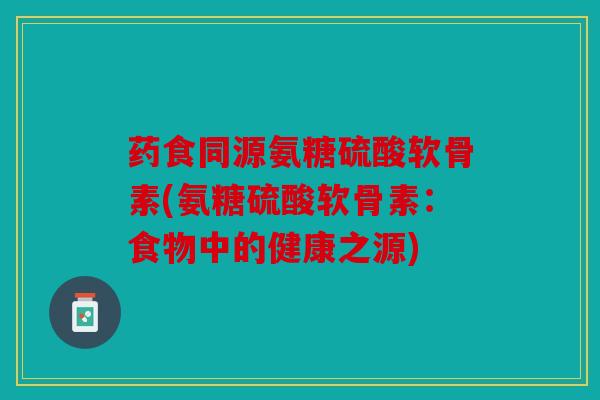 药食同源氨糖硫酸软骨素(氨糖硫酸软骨素:食物中的健康之源) 药食同源氨糖硫酸软骨素(氨糖硫酸软骨素:食物中的健康之源)