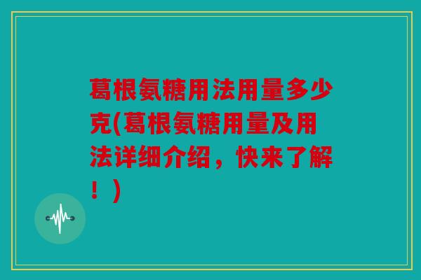 葛根氨糖用法用量多少克(葛根氨糖用量及用法详细介绍，快来了解！)