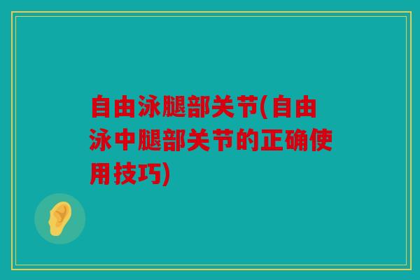 自由泳腿部关节(自由泳中腿部关节的正确使用技巧)
