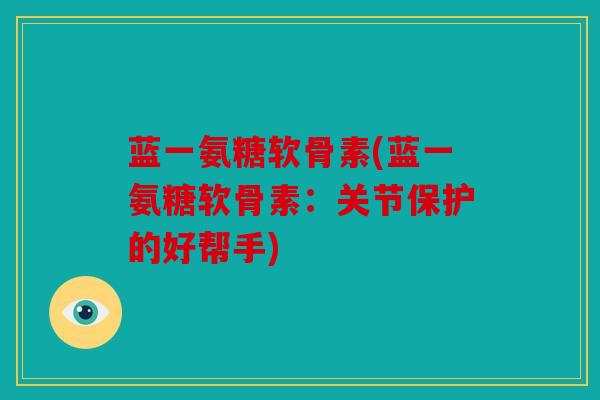 蓝一氨糖软骨素(蓝一氨糖软骨素：关节保护的好帮手)