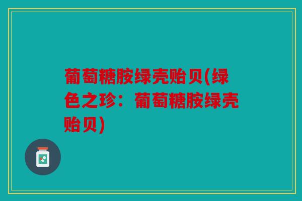 葡萄糖胺绿壳贻贝(绿色之珍：葡萄糖胺绿壳贻贝)