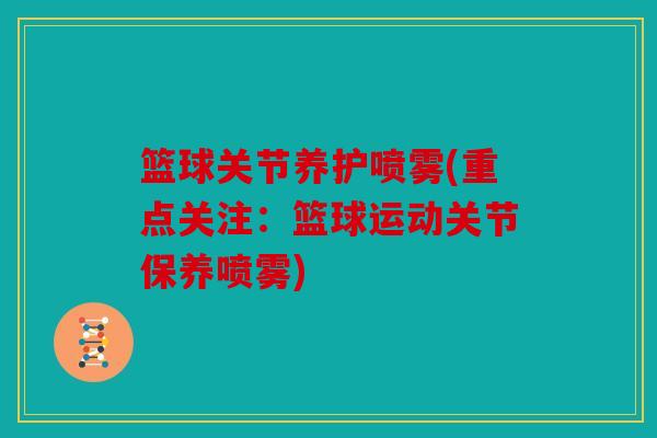 篮球关节养护喷雾(重点关注:篮球运动关节保养喷雾) 篮球关节养护喷雾(重点关注:篮球运动关节保养喷雾)