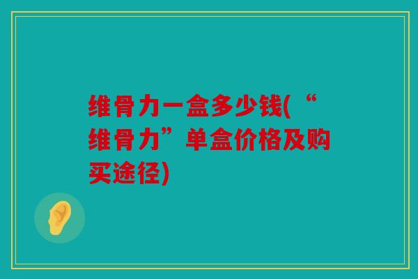 维骨力一盒多少钱(“维骨力”单盒价格及购买途径) 维骨力一盒多少钱(“维骨力”单盒价格及购买途径)