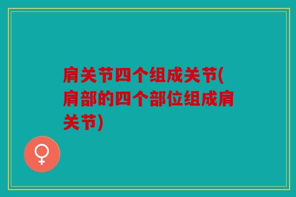 肩关节四个组成关节(肩部的四个部位组成肩关节) 肩关节四个组成关节(肩部的四个部位组成肩关节)