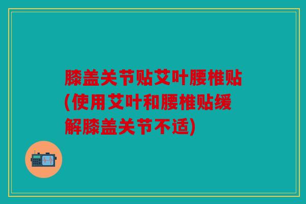 膝盖关节贴艾叶腰椎贴(使用艾叶和腰椎贴缓解膝盖关节不适)
