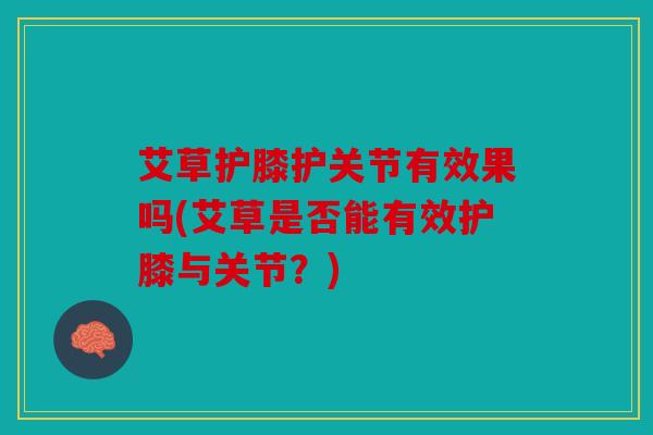 艾草护膝护关节有效果吗(艾草是否能有效护膝与关节？)