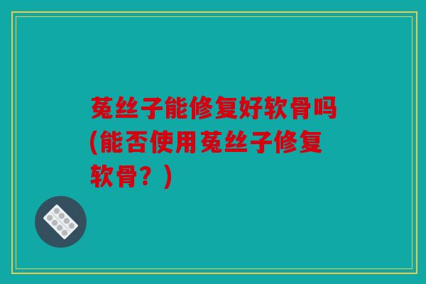菟丝子能修复好软骨吗(能否使用菟丝子修复软骨?) 菟丝子能修复好软骨吗(能否使用菟丝子修复软骨?)