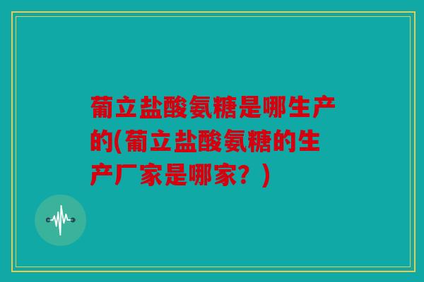 葡立盐酸氨糖是哪生产的(葡立盐酸氨糖的生产厂家是哪家?) 葡立盐酸氨糖是哪生产的(葡立盐酸氨糖的生产厂家是哪家?)