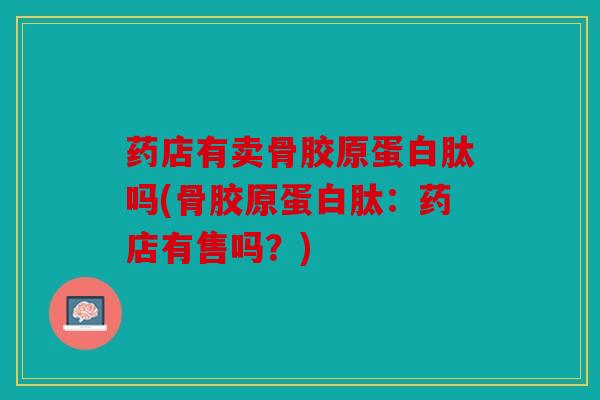 药店有卖骨胶原蛋白肽吗(骨胶原蛋白肽：药店有售吗？)