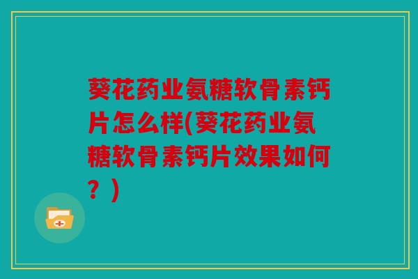 葵花药业氨糖软骨素钙片怎么样(葵花药业氨糖软骨素钙片效果如何？)