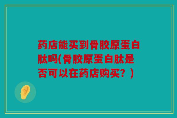 药店能买到骨胶原蛋白肽吗(骨胶原蛋白肽是否可以在药店购买?) 药店能买到骨胶原蛋白肽吗(骨胶原蛋白肽是否可以在药店购买?)