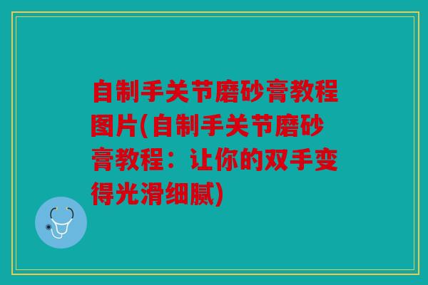 自制手关节磨砂膏教程图片(自制手关节磨砂膏教程:让你的双手变得光滑细腻) 自制手关节磨砂膏教程图片(自制手关节磨砂膏教程:让你的双手变得光滑细腻)