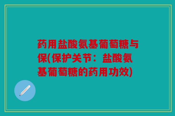 药用盐酸氨基葡萄糖与保(保护关节：盐酸氨基葡萄糖的药用功效)