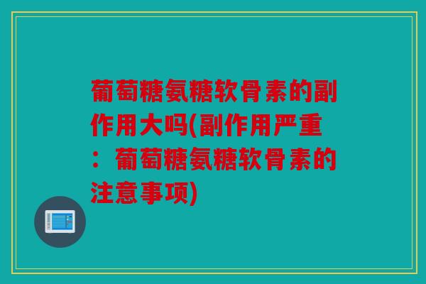 葡萄糖氨糖软骨素的副作用大吗(副作用严重：葡萄糖氨糖软骨素的注意事项)