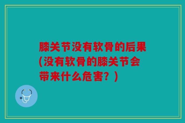 膝关节没有软骨的后果(没有软骨的膝关节会带来什么危害?) 膝关节没有软骨的后果(没有软骨的膝关节会带来什么危害?)