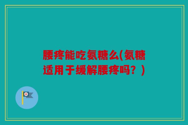 腰疼能吃氨糖么(氨糖适用于缓解腰疼吗?) 腰疼能吃氨糖么(氨糖适用于缓解腰疼吗?)