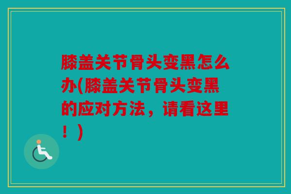 膝盖关节骨头变黑怎么办(膝盖关节骨头变黑的应对方法,请看这里!) 膝盖关节骨头变黑怎么办(膝盖关节骨头变黑的应对方法,请看这里!)