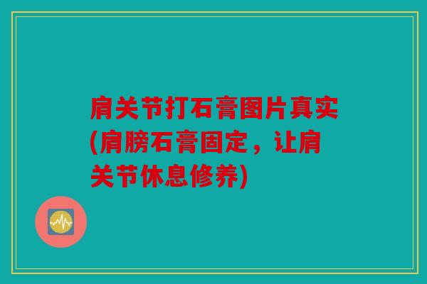 肩关节打石膏图片真实(肩膀石膏固定，让肩关节休息修养)