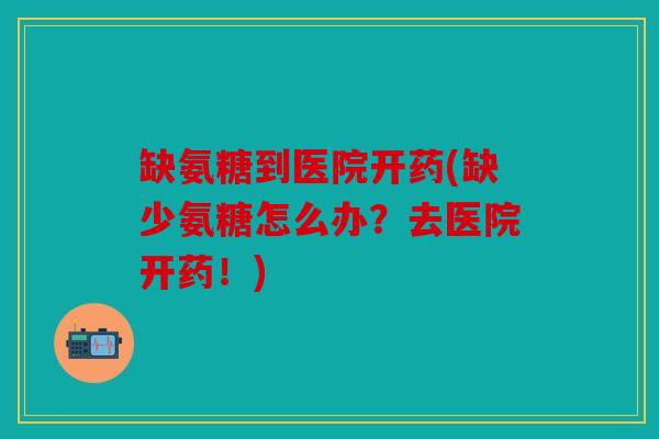 缺氨糖到医院开药(缺少氨糖怎么办?去医院开药!) 缺氨糖到医院开药(缺少氨糖怎么办?去医院开药!)