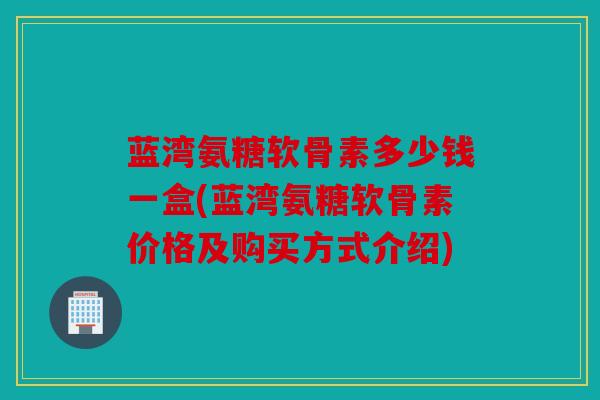 蓝湾氨糖软骨素多少钱一盒(蓝湾氨糖软骨素价格及购买方式介绍) 蓝湾氨糖软骨素多少钱一盒(蓝湾氨糖软骨素价格及购买方式介绍)