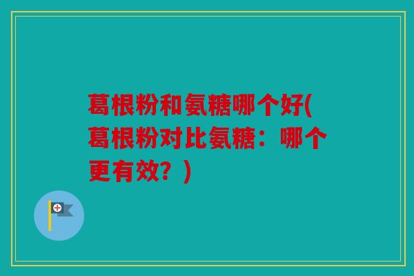 葛根粉和氨糖哪个好(葛根粉对比氨糖：哪个更有效？)