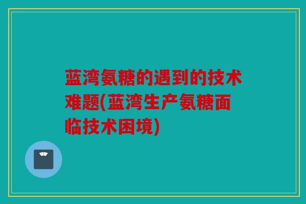 蓝湾氨糖的遇到的技术难题(蓝湾生产氨糖面临技术困境) 蓝湾氨糖的遇到的技术难题(蓝湾生产氨糖面临技术困境)