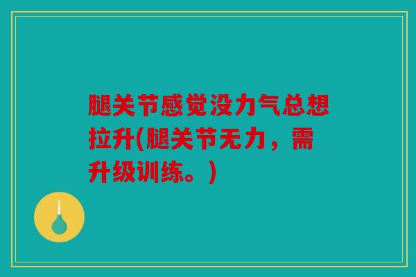 腿关节感觉没力气总想拉升(腿关节无力,需升级训练。) 腿关节感觉没力气总想拉升(腿关节无力,需升级训练。)