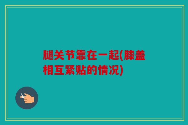腿关节靠在一起(膝盖相互紧贴的情况) 腿关节靠在一起(膝盖相互紧贴的情况)