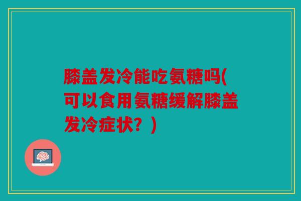 膝盖发冷能吃氨糖吗(可以食用氨糖缓解膝盖发冷症状？)