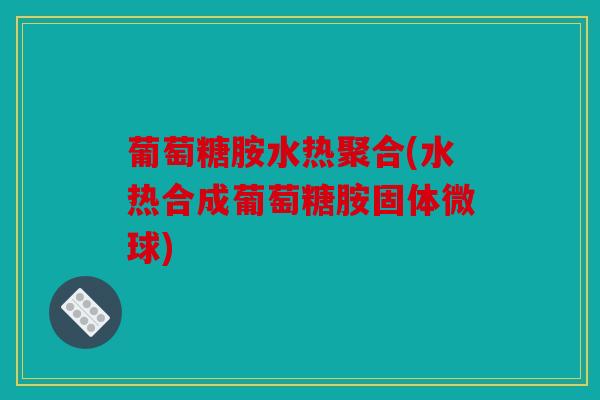葡萄糖胺水热聚合(水热合成葡萄糖胺固体微球) 葡萄糖胺水热聚合(水热合成葡萄糖胺固体微球)
