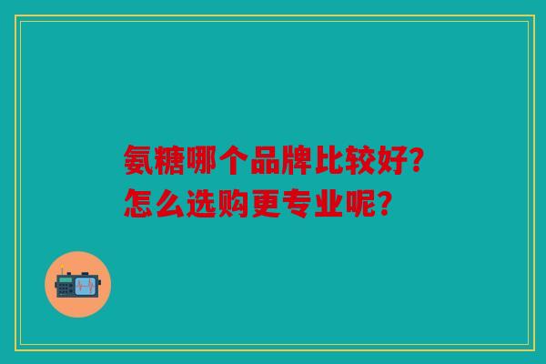 氨糖哪个品牌比较好?怎么选购更专业呢? 氨糖哪个品牌比较好?怎么选购更专业呢?