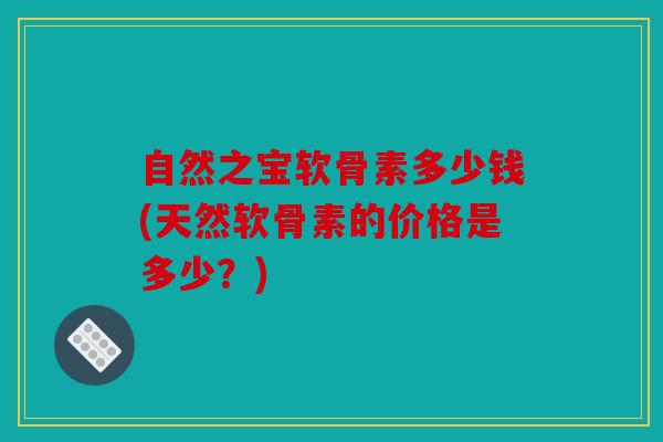 自然之宝软骨素多少钱(天然软骨素的价格是多少？)