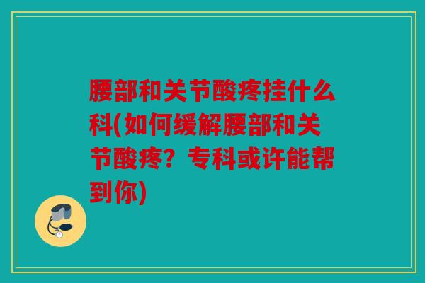 腰部和关节酸疼挂什么科(如何缓解腰部和关节酸疼？专科或许能帮到你)