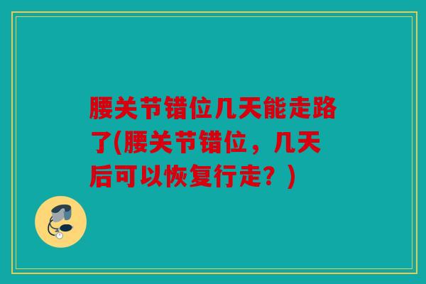 腰关节错位几天能走路了(腰关节错位，几天后可以恢复行走？)