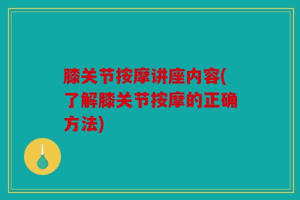 膝关节按摩讲座内容(了解膝关节按摩的正确方法) 膝关节按摩讲座内容(了解膝关节按摩的正确方法)