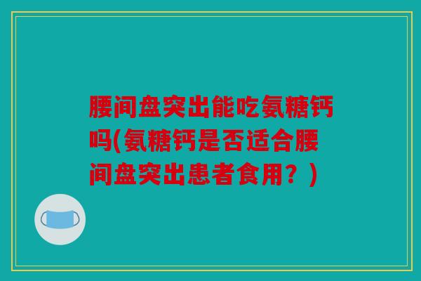腰间盘突出能吃氨糖钙吗(氨糖钙是否适合腰间盘突出患者食用?) 腰间盘突出能吃氨糖钙吗(氨糖钙是否适合腰间盘突出患者食用?)