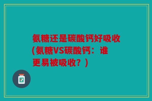 氨糖还是碳酸钙好吸收(氨糖VS碳酸钙:谁更易被吸收?) 氨糖还是碳酸钙好吸收(氨糖VS碳酸钙:谁更易被吸收?)