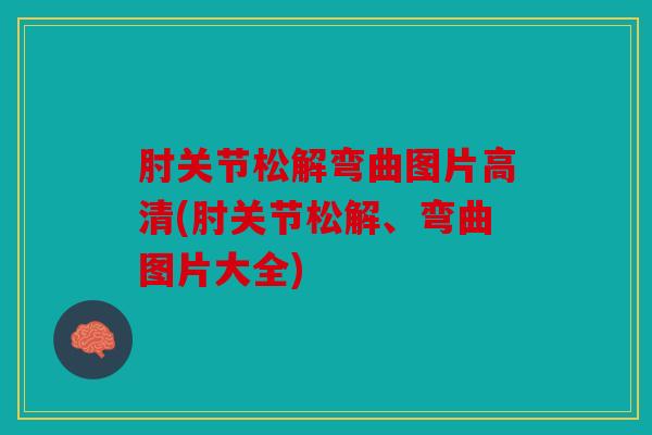 肘关节松解弯曲图片高清(肘关节松解、弯曲图片大全) 肘关节松解弯曲图片高清(肘关节松解、弯曲图片大全)