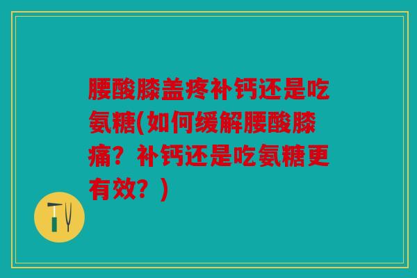 腰酸膝盖疼补钙还是吃氨糖(如何缓解腰酸膝痛?补钙还是吃氨糖更有效?) 腰酸膝盖疼补钙还是吃氨糖(如何缓解腰酸膝痛?补钙还是吃氨糖更有效?)