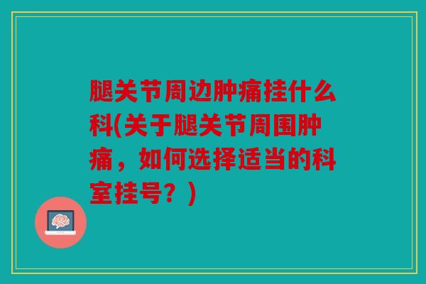 腿关节周边肿痛挂什么科(关于腿关节周围肿痛,如何选择适当的科室挂号?) 腿关节周边肿痛挂什么科(关于腿关节周围肿痛,如何选择适当的科室挂号?)