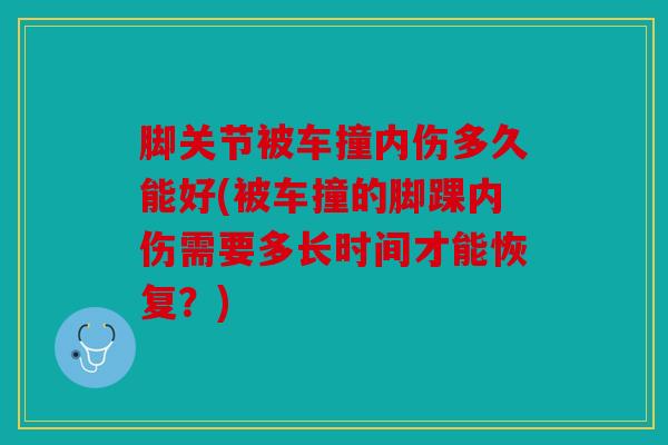 脚关节被车撞内伤多久能好(被车撞的脚踝内伤需要多长时间才能恢复?) 脚关节被车撞内伤多久能好(被车撞的脚踝内伤需要多长时间才能恢复?)