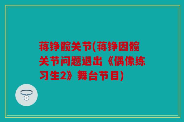 蒋铮髋关节(蒋铮因髋关节问题退出《偶像练习生2》舞台节目) 蒋铮髋关节(蒋铮因髋关节问题退出《偶像练习生2》舞台节目)